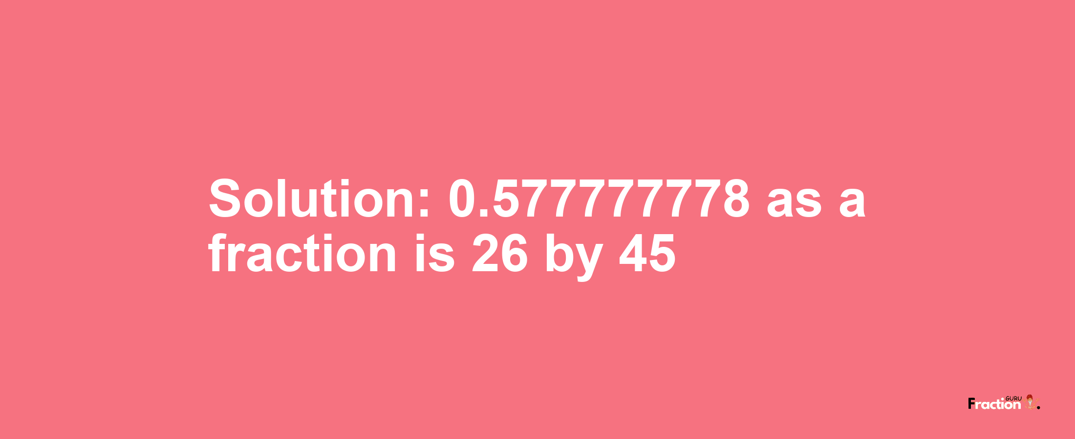 Solution:0.577777778 as a fraction is 26/45